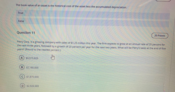 The book value of an asset is the historical cost of the asset less the accumulated depreciation. True False Question 11 ( 20