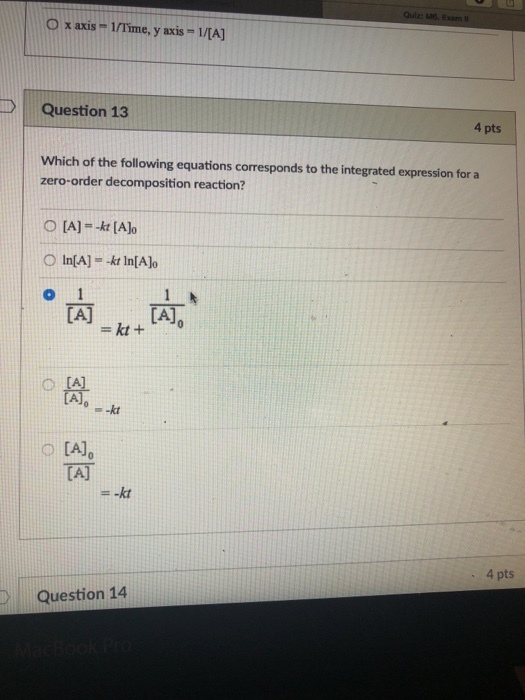 0 x axis-mime, y axis-1/[A] Question 13 4 pts Which of the following equations corresponds to the integrated expression for a zero-order decomposition reaction? 0 [A]? TAT 4 pts Question 14
