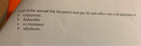 A set dollar amount that the patient must pay for each office visit is the definition of a. copayment. b. deductible. c. co-i