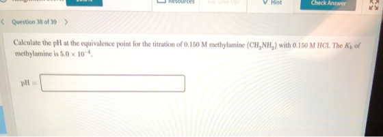 Resources Hint Check Answer < Question 38 of 39 > Calculate the pH at the equivalence point for the titration of 0.150 M meth