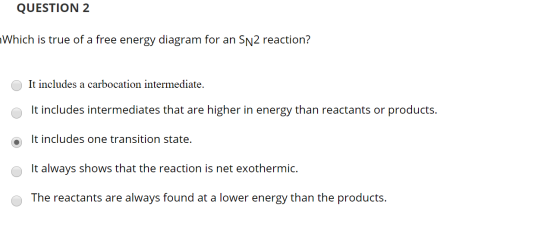 QUESTION 2 Which is true of a free energy diagram for an SN2 reaction? 0 It includes a carbocation intermediate. 0 It include