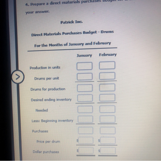 4. Prepare a direct materials purcha your answer. Patrick Inc. Direct Materials Purchases Budget-Drums For the Months of Janu