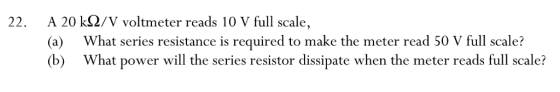 20 kΩ/V voltmeter reads 10 V full scale. (a) (b) 22. What series resistance is required to make the meter read 50 V full scale? What power will the series resistor dissipate when the meter reads full scale?