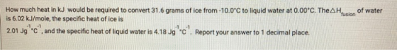 of water fusion How much heat in kJ would be required to convert 31.6 grams of ice from -10.0°C to liquid water at 0.00*C. Th