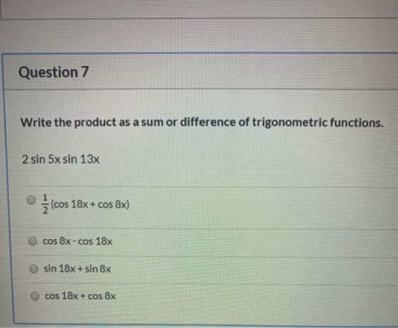 Question 7 Write the product as a sum or difference of trigonometric functions. 2 sin 5x sin 13x 1 (cos 18x + cos 8x) cos 8x