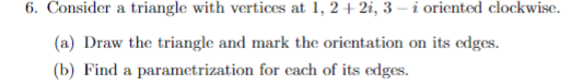 6. Consider a triangle with vertices at 1, 2 + 2i, 3-i oriented clockwise. (a) Draw the triangle and mark the orientation on