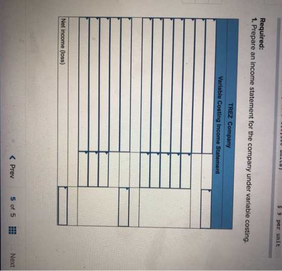 $ 9 per unit Required: 1. Prepare an income statement for the company under variable costing. TREZ Company Variable Costing I