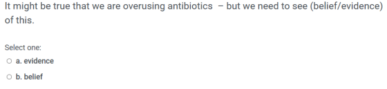 It might be true that we are overusing antibiotics – but we need to see (belief/evidence) of this. Select one: O a. evidence