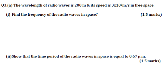 Q3.(a) The wavelength of radio waves is 200 m & its speed iſs 3x108m/s in free space. (1) Find the frequency of the radio wav