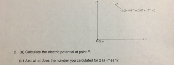 1.00-10. m . 2.00 저0 m) Proton 2. (a) Calculate the electric potential at point P. (b) Just what does the number you calculated for 2 (a) mean?