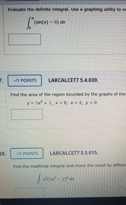 Evaluate the definite integral. Use a graphing utility to ve (sin(x) - 6) dx -/1 POINTS LARCALCET7 5.4.039. Find the area of