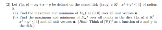 (2) Let f(z, y)-xy +x-y be defined on the closed disk {(z, y) E R2 : z? + y2 < 4} of radius 2. (a) Find the maximu and minimu