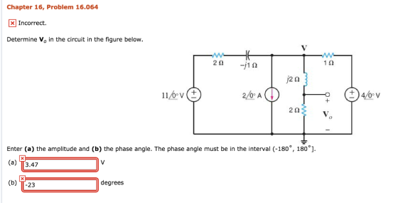 Chapter 16, Problem 16.064 xIncorrect. Determine Vo in the circuit in the figure below. 2 1 2 j2? 2/0 A 2? Enter (a) the amplitude and (b) the phase angle. The phase angle must be in the interval (-180°, 180°] (a) T3.47 (b) TT-23 degrees