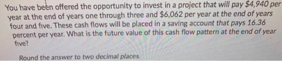 You have been offered the opportunity to invest in a project that will pay $4,940 per year at the end of years one through th