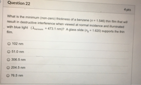 Question 22 4 pts What is the minimum (non-zero) thickness of a benzene (n = 1.546) thin film that will result in destructive