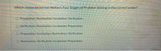Which choice below has Wallass Four Stages of Problem Solving in the correct order? O Preparation: Illumination: Incubation: