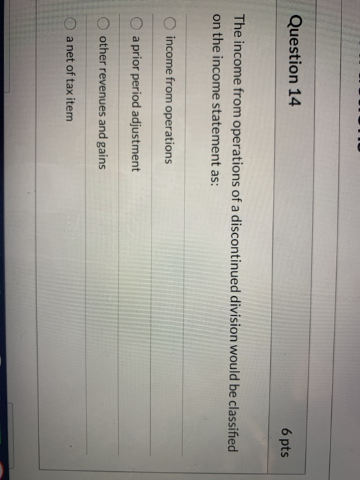 Question 14 6 pts The income from operations of a discontinued division would be classified on the income statement as: incom