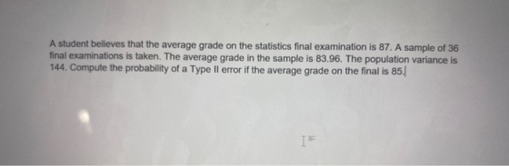 A student believes that the average grade on the statistics final examination is 87. A sample of 36 final examinations is tak