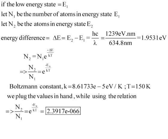 if the low energy state -E let N, be the number of atoms in energy state E let N, be the atoms in energy state E energy difference- AE-E, -E,_- hc 1239eV nm-1,9531eV λ 634.8nm ΔΕ Boltzmann constant,k-8.61733e - 5eV/K;T-150K we plug the values in hand, while using the relation =〉-=ekl.-2.3917e-066|