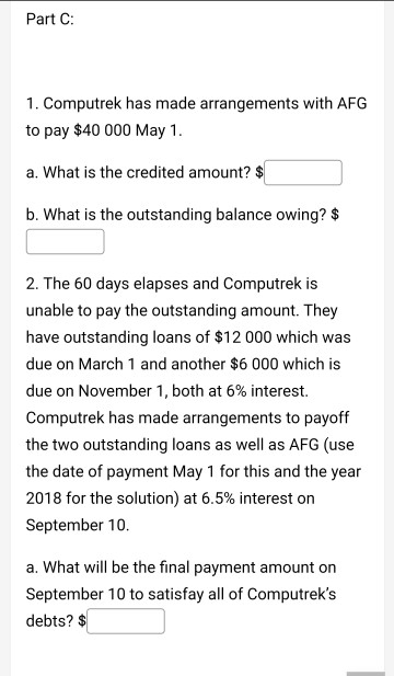 Part C: 1. Computrek has made arrangements with AFG to pay $40 000 May 1. a. What is the credited amount? $ b. What is the ou