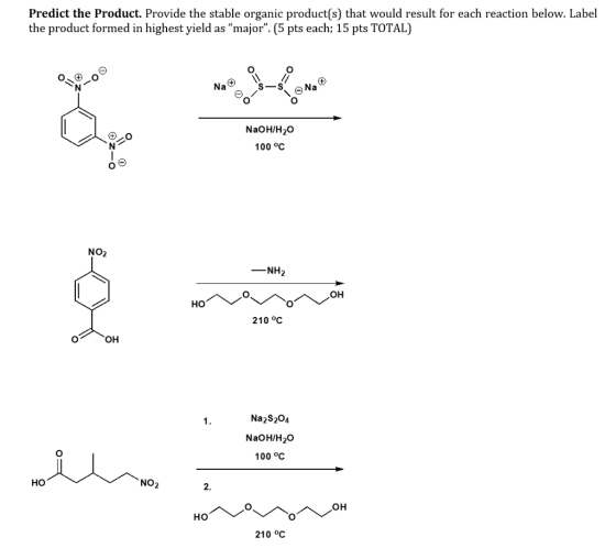 Predict the Product. Provide the stable organic product(s) that would result for each reaction below. Label the product formed in highest yield as major. (5 pts each; 15 pts TOTAL) NaoH/H20 100 oC No2 ーNH2 210 °C OH Na2S204 NaOH/H20 100 oC но NO2 210 °C