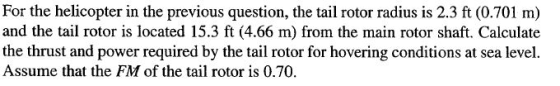 For the helicopter in the previous question, the tail rotor radius is 2.3 ft (0.701 m) and the tail rotor is located 15.3 ft