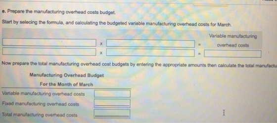 e. Prepare the manufacturing overhead costs budget. Start by selecing the formula, and calculating the budgeted variable manu