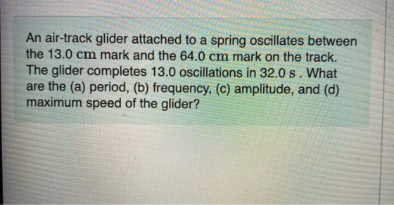 An air-track glider attached to a spring oscillates between the 13.0 cm mark and the 64.0 cm mark on the track. The glider co