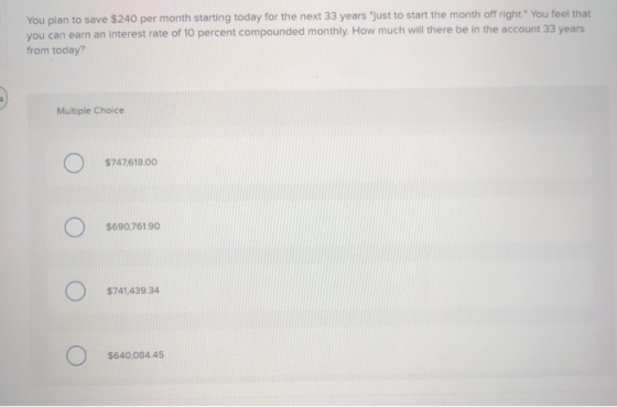 You plan to save $240 per month starting today for the next 33 years just to start the month off right. You feel that you c