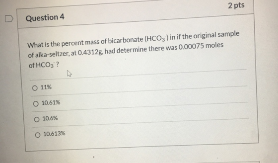 Question 4 2 pts What is the percent mass of bicarbonate (HCO3 ) in if the original sample of alka-seltzer, at 0.4312g, had d