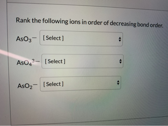 Rank the following ions in order of decreasing bond order. [Select] AsO43– [Select] AsO2 - [Select]