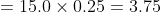 = 15.0 \times 0.25 = 3.75