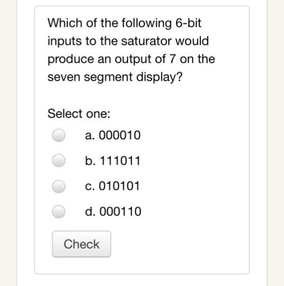 Which of the following 6-bit inputs to the saturator would produce an output of 7 on the seven segment display? Select one: a. 000010 b. 111011 C. 010101 d. 000110 Check