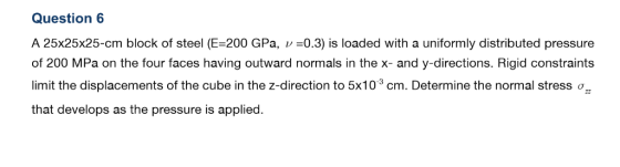Question 6 A 25x25x25-cm block of steel (E-200 GPa, v 0.3) is loaded with a uniformly distributed pressure of 200 MPa on the