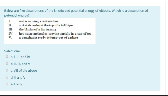 Below are five descriptions of the kinetic and potential energy of objects. Which is a description of potential energy? water