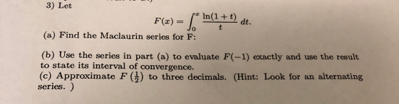 3) Let F(x) = {* In In(1+t) dt. t (a) Find the Maclaurin series for F: (b) Use the series in part (a) to evaluate F(-1) exact