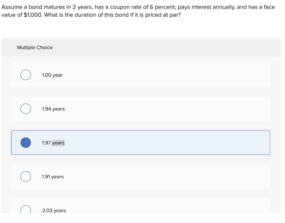 Assume a bond matures in 2 years, has a coupon rate of 6 percent, pays interest annually, and has a face value of $1,000. Wha
