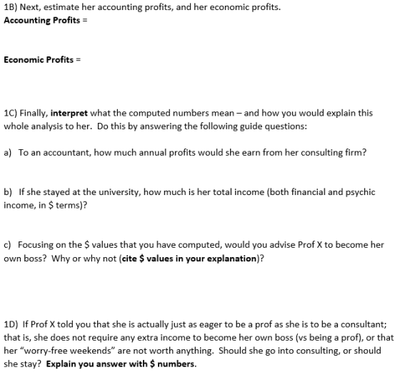 1B) Next, estimate her accounting profits, and her economic profits. Accounting Profits = Economic Profits = 1C) Finally, int