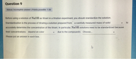 Question 9 Status: Incomplete answer Points possible: 1.00 Before using a solution of NaOH as titrant in a titration experime