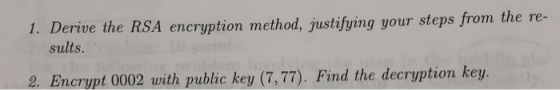 1. Derive the RSA encryption method, justifying your steps from t sults. 2. Encrypt 0002 with public key (7,77). Find the dec