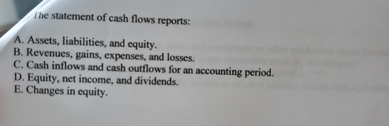 The statement of cash flows reports: A. Assets, liabilities, and equity. B. Revenues, gains, expenses, and losses. C. Cash in