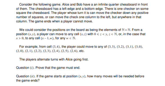 Consider the following game. Alice and Bob have a an infinite quarter chessboard in front of them. The chessboard has a left