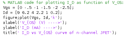 % MATLAB code for plotting 1 D as function of V GS: [0-.5 -1 -1.5 -2 -2.5] Vgs = ; id = [9 6.2 4 2.2 1 0.2]; figure;plot(Vgs,
