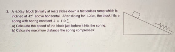 3. A 4.00kg block (initially at rest) slides down a frictionless ramp which is inclined at 42° above horizontal. After slidin
