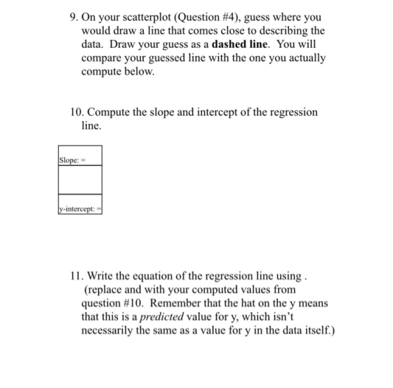 9. on your scatterplot (Question #4), guess where you would draw a line that comes close to describing the data. Draw your gu
