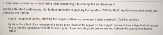1. Suppose a consumer is maximizing utility consuming a bundle apples and bananas x and has standard preferences. Her budget
