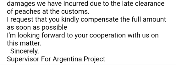 damages we have incurred due to the late clearance of peaches at the customs. I request that you kindly compensate the full a