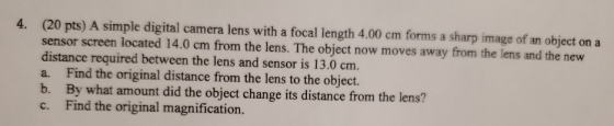 4. (20 pts) A simple digital camera lens with a focal length 4.00 cm forms a sharp image of an object on a sensor screen loca