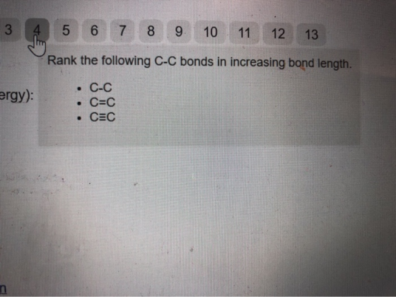 3 4 5 6 7 8 9 10 11 12 13 Rank the following C-C bonds in increasing bond length. ergy): C-C C=C . CEC
