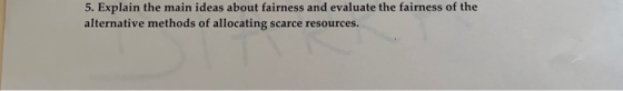 5. Explain the main ideas about fairness and evaluate the fairness of the alternative methods of allocating scarce resources.